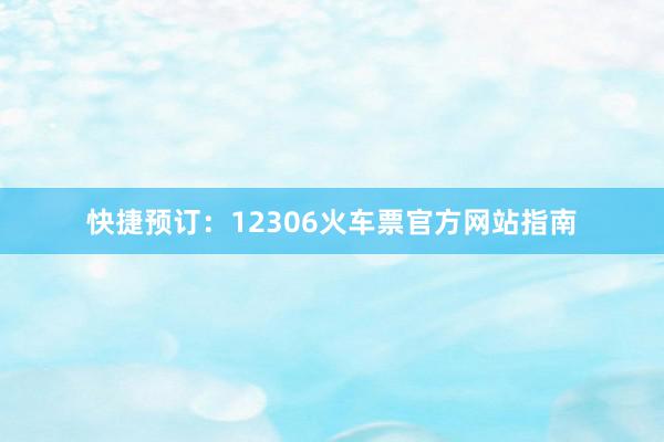 快捷预订：12306火车票官方网站指南